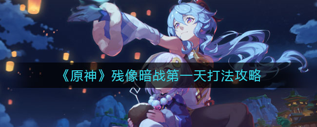 《原神》残像暗战第一天打法攻略