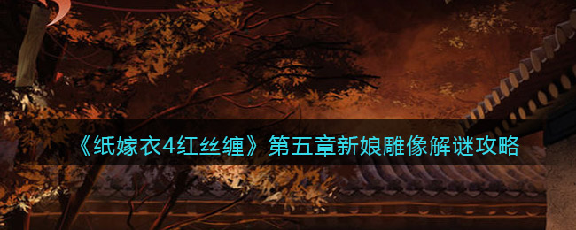 《纸嫁衣4红丝缠》第五章新娘雕像解谜攻略