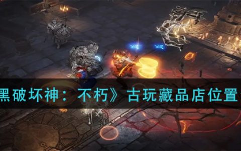 鏆楅粦鐮村潖绁炴敹钘忓搧鍦ㄥ摢(暗黑破坏神不朽古玩藏品店位置介绍)