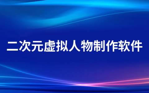 二次元虚拟人物制作软件有哪些   二次元虚拟人物制作软件排行榜