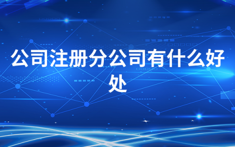 公司注册分公司有什么好处（新盘点）