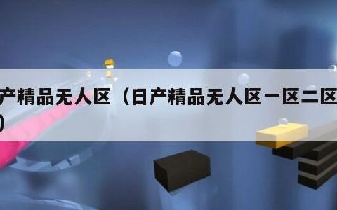 日产精品无人区（日产精品无人区一区二区播放）