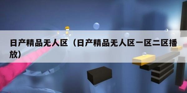日产精品无人区（日产精品无人区一区二区播放）