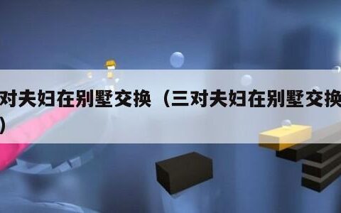 三对夫妇在别墅交换（三对夫妇在别墅交换定档）