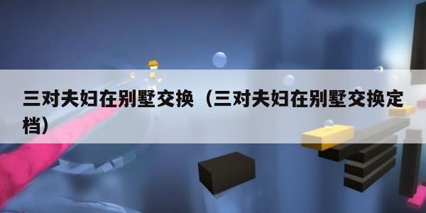 三对夫妇在别墅交换（三对夫妇在别墅交换定档）
