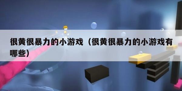 很黄很暴力的小游戏（很黄很暴力的小游戏有哪些）