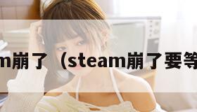 Steam崩了（steam崩了要等多久）