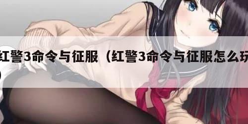 红警3命令与征服（红警3命令与征服怎么玩）