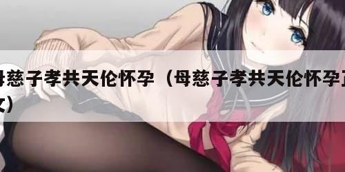 母慈子孝共天伦怀孕（母慈子孝共天伦怀孕正文）