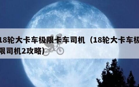 18轮大卡车极限卡车司机（18轮大卡车极限司机2攻略）