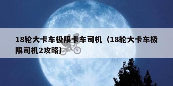 8轮大卡车极限卡车司机（18轮大卡车极限司机2攻略）"