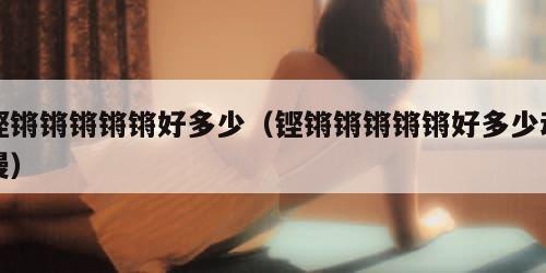 铿锵锵锵锵锵好多少（铿锵锵锵锵锵好多少动漫）