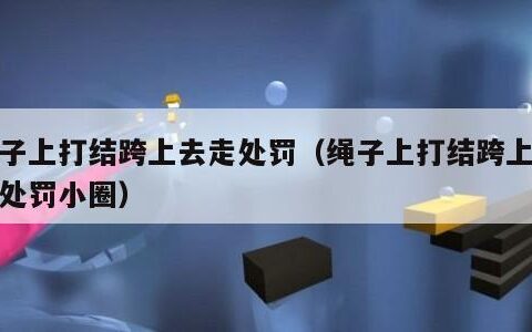 绳子上打结跨上去走处罚（绳子上打结跨上去走处罚小圈）