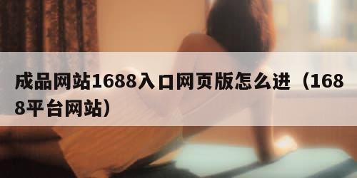 成品网站1688入口网页版怎么进（1688平台网站）