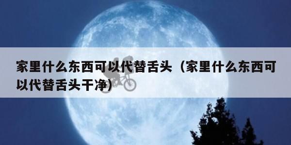 家里什么东西可以代替舌头（家里什么东西可以代替舌头干净）