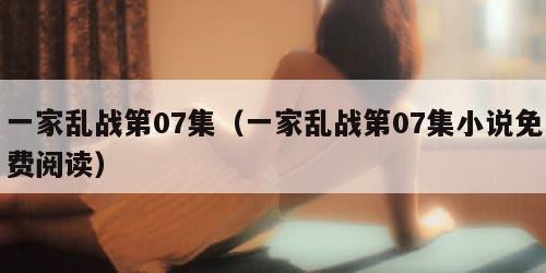 一家乱战第07集（一家乱战第07集小说免费阅读）