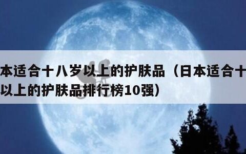 日本适合十八岁以上的护肤品（日本适合十八岁以上的护肤品排行榜10强）