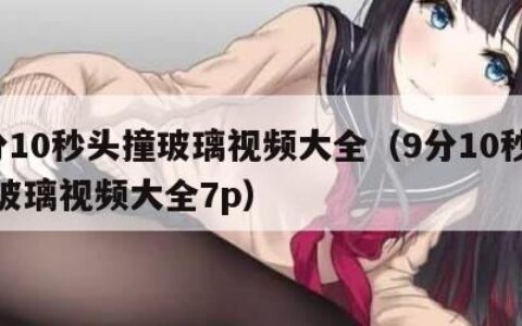 9分10秒头撞玻璃视频大全（9分10秒头撞玻璃视频大全7p）