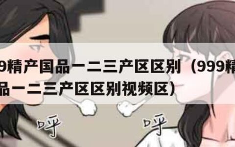 999精产国品一二三产区区别（999精产国品一二三产区区别视频区）