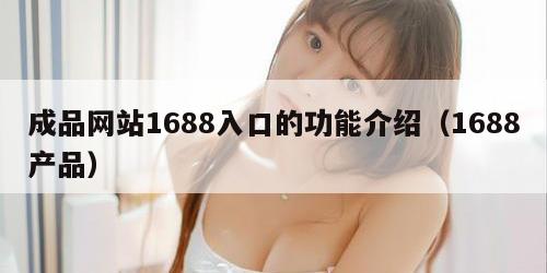 成品网站1688入口的功能介绍（1688产品）