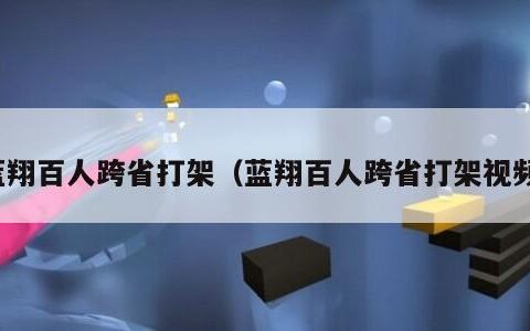 蓝翔百人跨省打架（蓝翔百人跨省打架视频）