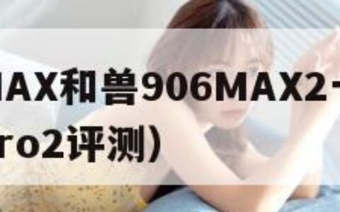 兽906MAX和兽906MAX2一样吗（兽906pro2评测）