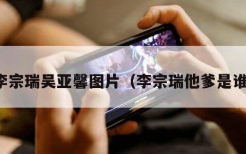 李宗瑞吴亚馨图片（李宗瑞他爹是谁）