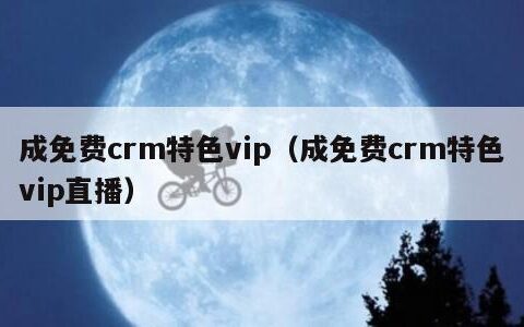 成免费crm特色vip（成免费crm特色vip直播）