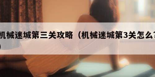 机械迷城第三关攻略（机械迷城第3关怎么?）