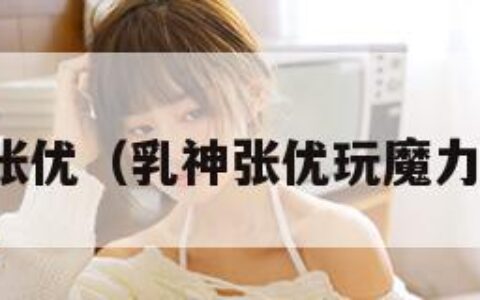 乳神张优（乳神张优玩魔力时代）