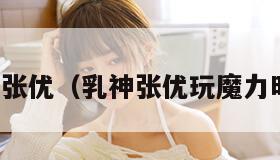 乳神张优（乳神张优玩魔力时代）