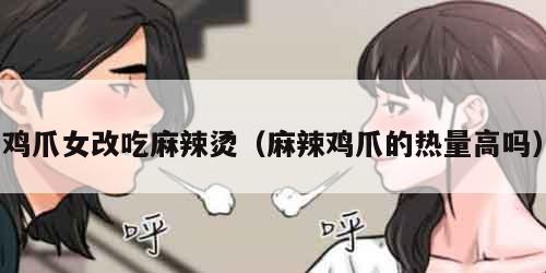 鸡爪女改吃麻辣烫（麻辣鸡爪的热量高吗）