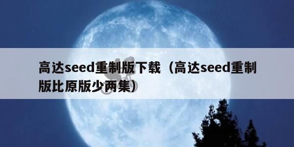 高达seed重制版下载（高达seed重制版比原版少两集）