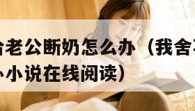 我舍不得给老公断奶怎么办（我舍不得给老公断奶怎么办小说在线阅读）