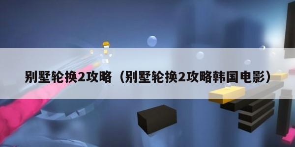 别墅轮换2攻略（别墅轮换2攻略韩国电影）