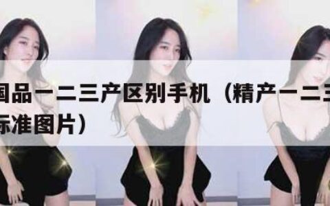 精产国品一二三产区别手机（精产一二三产区划分标准图片）