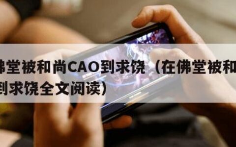 在佛堂被和尚CAO到求饶（在佛堂被和尚cao到求饶全文阅读）