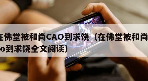 在佛堂被和尚CAO到求饶（在佛堂被和尚cao到求饶全文阅读）