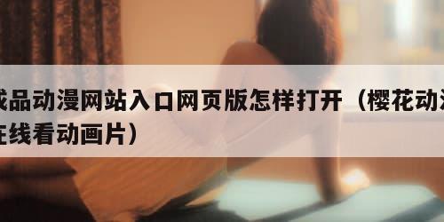 成品动漫网站入口网页版怎样打开（樱花动漫在线看动画片）