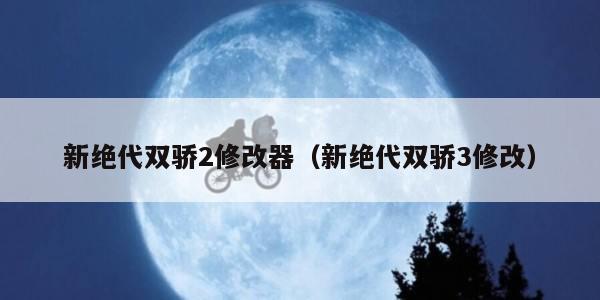 新绝代双骄2修改器（新绝代双骄3修改）