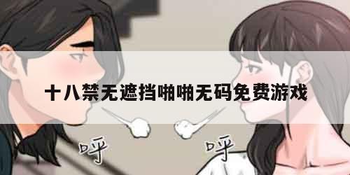 十八禁无遮挡啪啪无码免费游戏