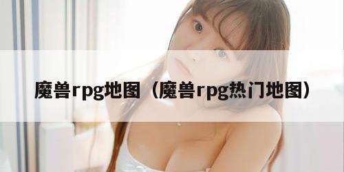 魔兽rpg地图（魔兽rpg热门地图）