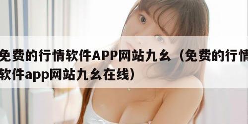 免费的行情软件APP网站九幺（免费的行情软件app网站九幺在线）