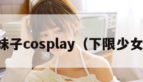 下限妹子cosplay（下限少女微博）