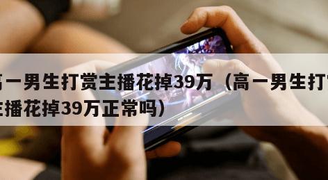 高一男生打赏主播花掉39万（高一男生打赏主播花掉39万正常吗）