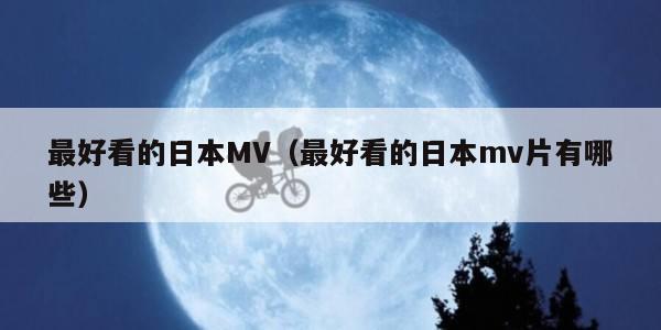 最好看的日本MV（最好看的日本mv片有哪些）