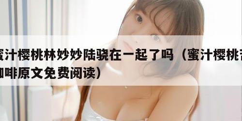 蜜汁樱桃林妙妙陆骁在一起了吗（蜜汁樱桃苦咖啡原文免费阅读）