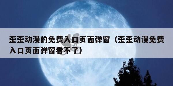 歪歪动漫的免费入口页面弹窗（歪歪动漫免费入口页面弹窗看不了）