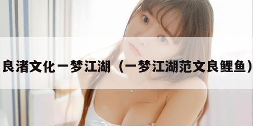 良渚文化一梦江湖（一梦江湖范文良鲤鱼）