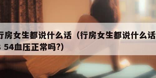 行房女生都说什么话（行房女生都说什么话78 54血压正常吗?）